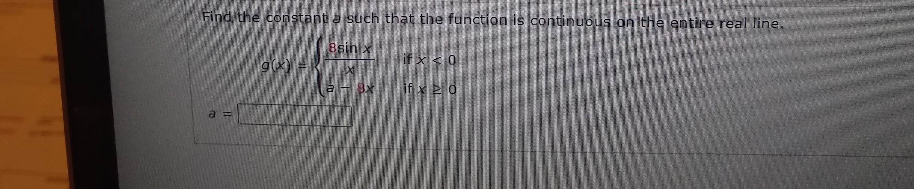 Find the constant a such that the function is continuous on the entire real line.
8sin x
if x < 0
g(x)
a - 8x
if x 2 0
