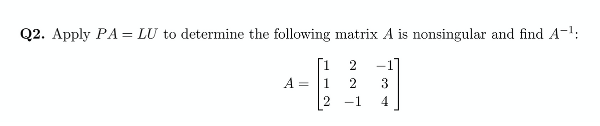 Q2. Apply PA= LU to determine the following matrix A is nonsingular and find A-1:
[1
2
-1]
A =
2
|2 -1
4
