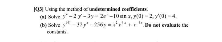 [Q3] Using the method of undetermined coefficients.
(a) Solve y"-2 y' -3y = 2e* -10 sin x, y(0) = 2, y'(0) = 4.
(b) Solve y) - 32 y" + 256 y = 'e**.
-4x
+e
.Do not evaluate the
constants.
