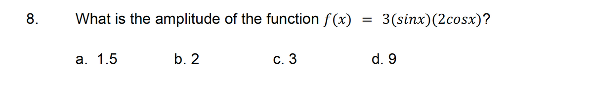 8.
What is the amplitude of the function f(x)
a. 1.5
b. 2
c. 3
3(sinx) (2cosx)?
d. 9