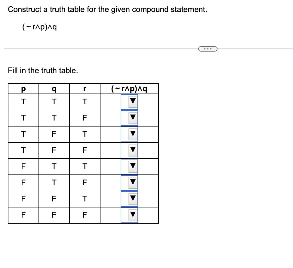 Construct a truth table for the given compound statement.
(~r^p)^q
Fill in the truth table.
р
T
T
T
T
F
F
F
TI
F
q
T
T
F
F
T
T
F
F
r
T
F
T
F
T
F
T
F
(~r/p)^q
A