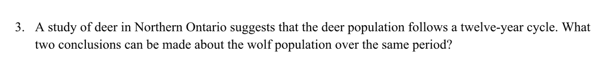 3. A study of deer in Northern Ontario suggests that the deer population follows a twelve-year cycle. What
two conclusions can be made about the wolf population over the same period?
