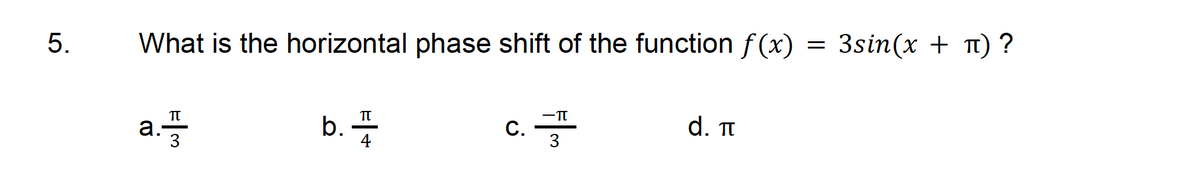 5.
What is the horizontal phase shift of the function f(x)
a.
ㅠ
3
b.
π
C. 풍
d. ㅠ
=
3sin(x + ㅠ)?