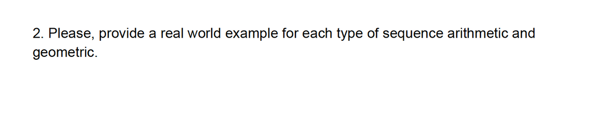 2. Please, provide a real world example for each type of sequence arithmetic and
geometric.