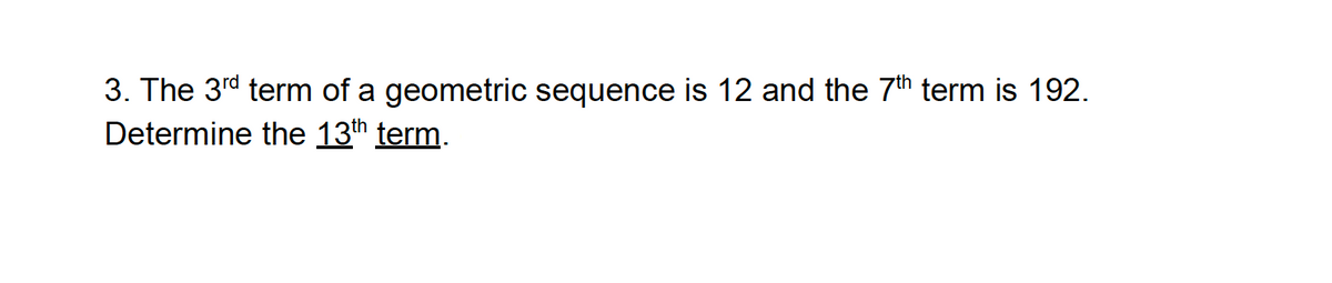 3. The 3rd term of a geometric sequence is 12 and the 7th term is 192.
Determine the 13th term.