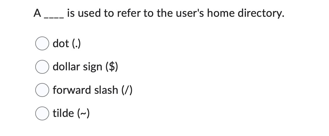 A
is used to refer to the user's home directory.
dot (.)
dollar sign ($)
forward slash (/)
tilde (~)