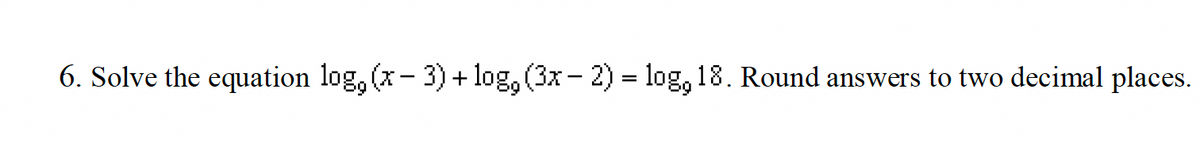 6. Solve the equation log, (x − 3) + log, (3x - 2) = log, 18. Round answers to two decimal places.