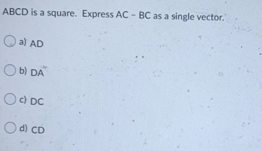 ABCD is a square. Express AC - BC as a single vector.
Q a) AD
b) DA
O c) DC
O d) CD
