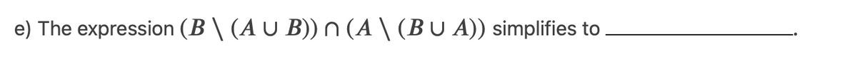 e) The expression (B \ (A U B)) N (A \ (BU A)) simplifies to
