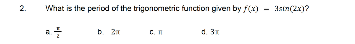 2.
What is the period of the trigonometric function given by f(x)
a. 플
b. 2π
C. T
d. 3π
=
3sin(2x)?