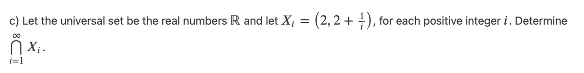c) Let the universal set be the real numbers R and let X; = (2, 2 + ÷ ), for each positive integer i. Determine
00
N X .
i=1
