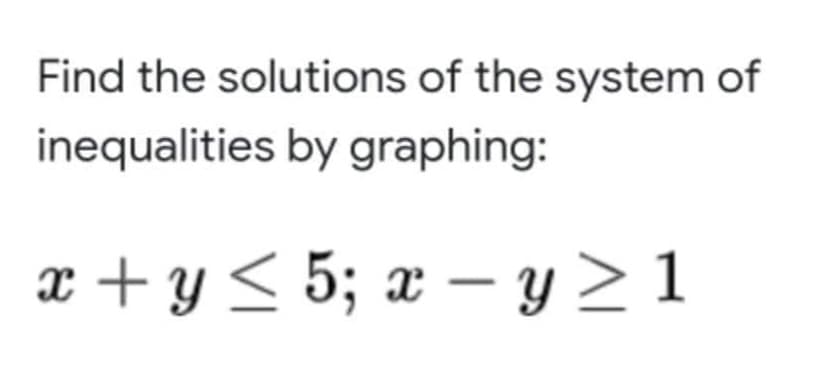 Find the solutions of the system of
inequalities by graphing:
x + y < 5; x – y > 1
