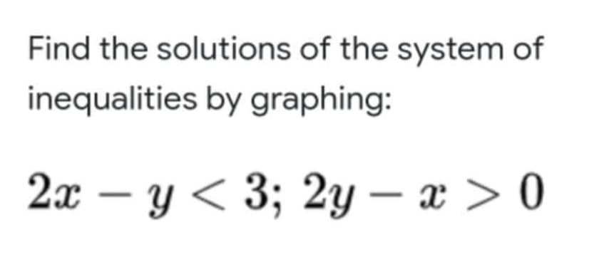 Find the solutions of the system of
inequalities by graphing:
2x – y < 3; 2y – x > 0

