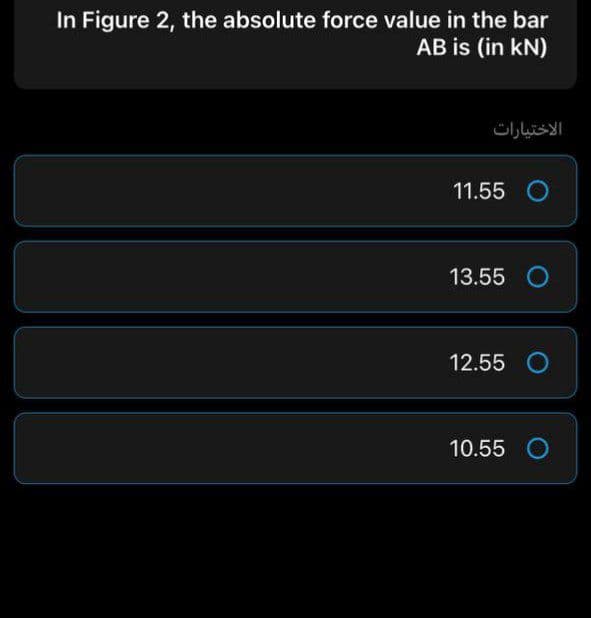 In Figure 2, the absolute force value in the bar
AB is (in kN)
الاختيارات
11.55 O
13.55 O
12.55 O
10.55
