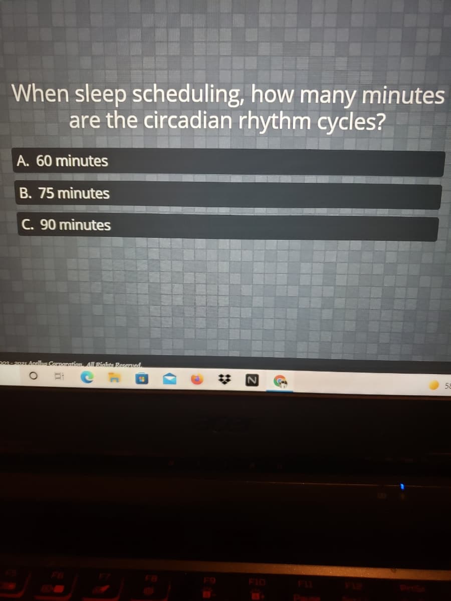 When sleep scheduling, how many minutes
are the circadian rhythm cycles?
A. 60 minutes
B. 75 minutes
C. 90 minutes
Doration
All Rights Resenued
F6
F1O
