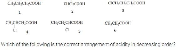 CH3CH₂CH₂COOH
CHCI₂COOH
CICH₂CH₂CH₂COOH
1
2
3
CH,CHCH₂COOH
CH,CH,CHCOOH
CH₂CH₂COOH
Cl
CI
6
4
5
Which of the following is the correct arrangement of acidity in decreasing order?