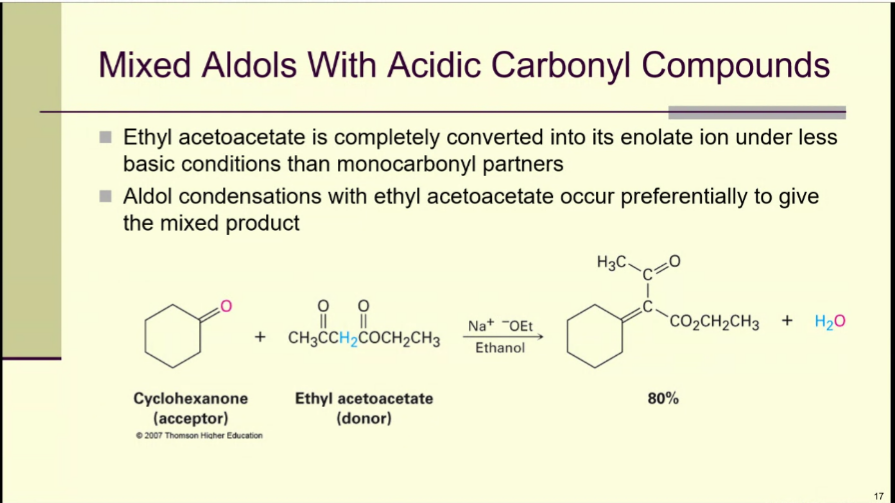 Mixed Aldols With Acidic Carbonyl Compounds
■ Ethyl acetoacetate is completely converted into its enolate ion under less
basic conditions than monocarbonyl partners
■Aldol condensations with ethyl acetoacetate occur preferentially to give
the mixed product
Cyclohexanone
(acceptor)
©2007 Thomson Higher Education
0
||
0
||
CH3CCH₂COCH₂CH3
Ethyl acetoacetate
(donor)
Na+ -OEt
Ethanol
H3C-
Jama
CO,CH,CH3 + H2O
80%
17