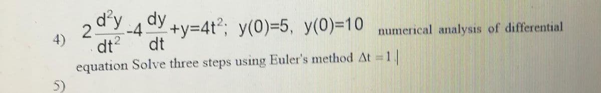 d°y
4)
dt?
equation Solve three steps using Euler's method At =1|
5)
2.
-4Y +Y3D4%%; y(0)=5, y(0)=10 numerical analysis of differential
dt
