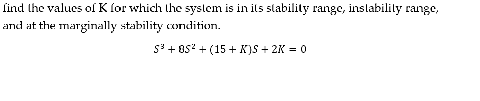 find
the values of K for which the system is in its stability range, instability range,
and at the marginally stability condition.
S³ +85² + (15+ K)S + 2K = 0