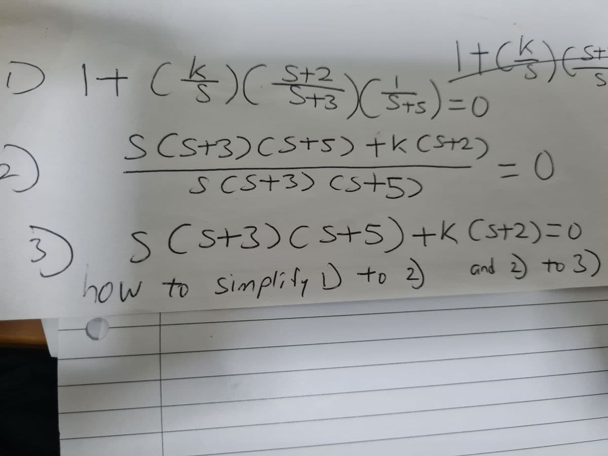 |+ck) ( = +
DH+ (4) (3) (STS) = 0
St
S
S+2
S+3
S (5+3) (S+5) +K (5+2)
SCS+3) CS+5)
= 0
S (5+3)(5+5) +K (s+2) = 0
and 2) to 3)
m
how to simplify 1 to 2)