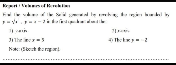 Find the volume of the Solid generated by revolving the region bounded by
y = Vx , y = x – 2 in the first quadrant about the:
