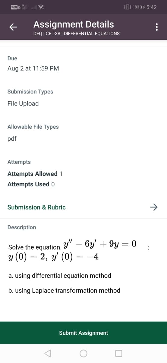 VeLTE 2
0 83 )| 4 5:42
Assignment Details
DEQ | CE I-3B | DIFFERENTIAL EQUATIONS
Due
Aug 2 at 11:59 PM
Submission Types
File Upload
Allowable File Types
pdf
Attempts
Attempts Allowed 1
Attempts Used 0
Submission & Rubric
Description
Solve the equation.
y" – 6y + 9y = 0
y (0) = 2, y (0) = -4
a. using differential equation method
b. using Laplace transformation method
Submit Assignment
...
