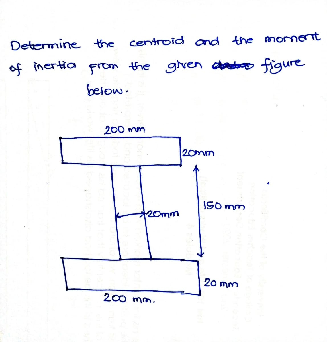 Determine the
centroid and the moment
of inertia
From the gven ao figure
below.
200 mm
20mm
ISO mm
20mm
20 mm
200 mm.
