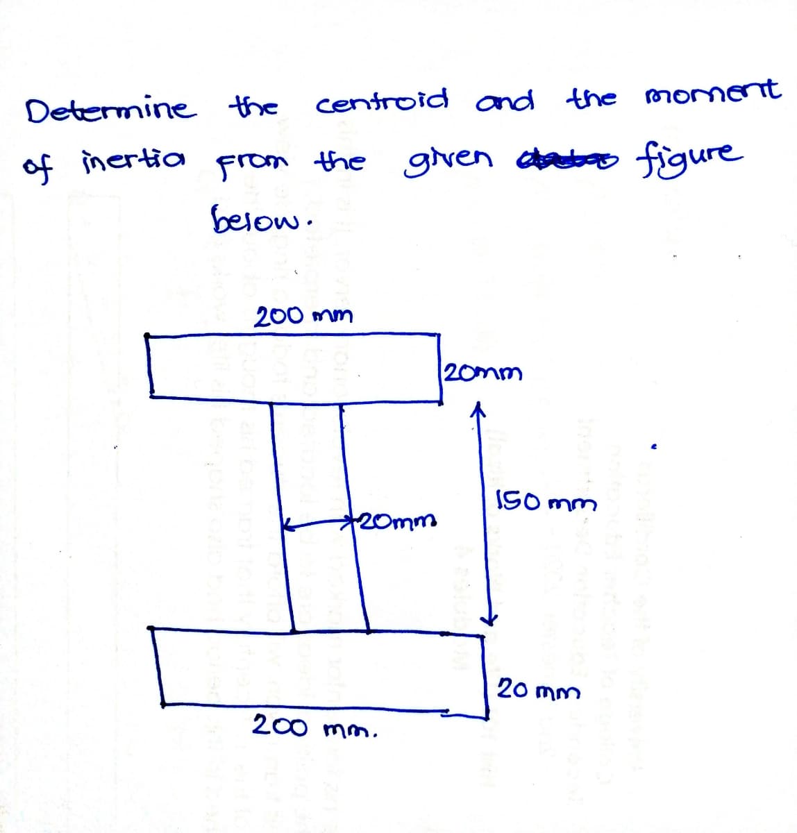 Determine the
centroid and the moment
of inertia
From the gven dbo figure
below.
200 mm
20mm
ISO mm
20mm
20 mm
200 mm.
