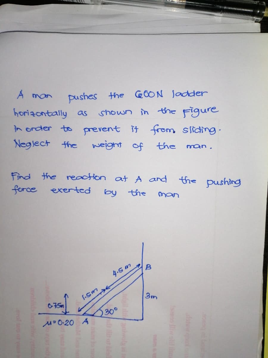 A man
pushes the C0ON Jadder
shown in the Figure
to prevent it from sliding.
horizontally as
in order
Neglect the
weight of
the
man.
Find the reaction at A and the pushing
force
exerted
by the
man
4.5 m
S-sm
3m
0-75m
30°
M=0-20 A
w sli lte
ta jow p
ods llit ot bla
oM bns or
sm bo
