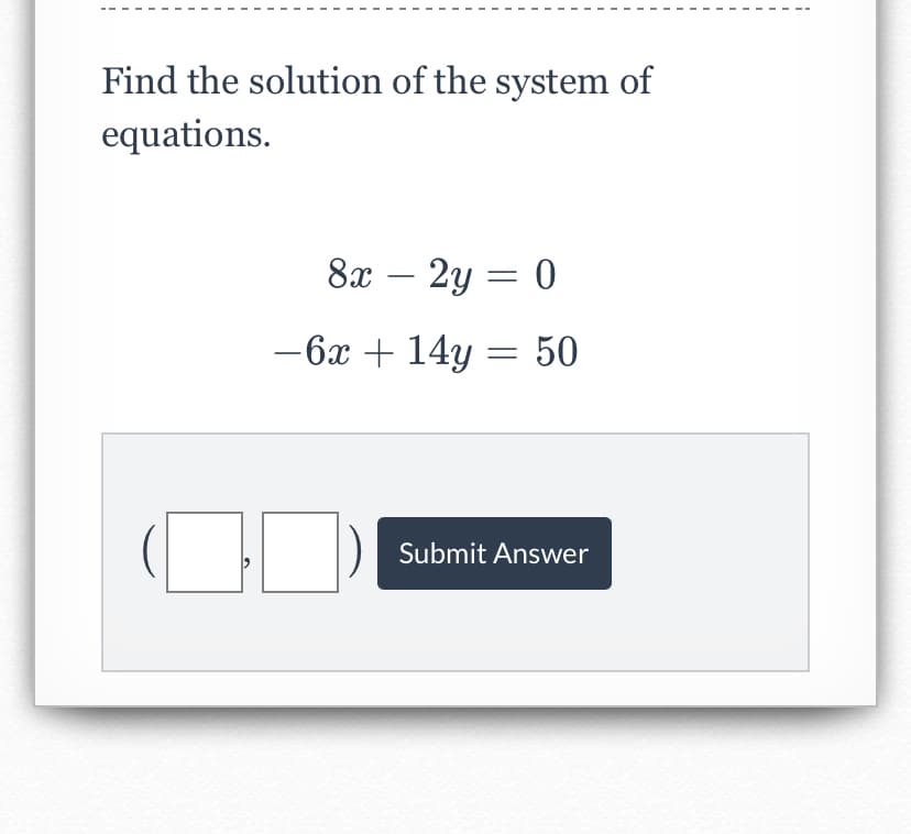 Find the solution of the system of
equations.
8x – 2y = 0
-6x + 14y = 50
Submit Answer
