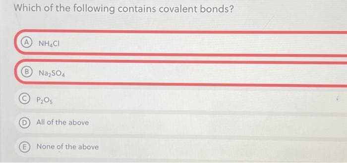 Which of the following contains covalent bonds?
A NHACI
B Na₂SO4
P₂O5
D) All of the above
E None of the above