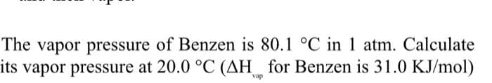 The vapor pressure of Benzen is 80.1 °C in 1 atm. Calculate
its vapor pressure at 20.0 °C (AH for Benzen is 31.0 KJ/mol)