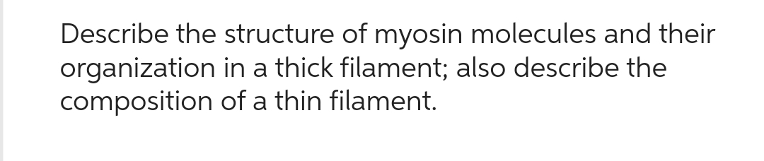 Describe the structure of myosin molecules and their
in a thick filament; also describe the
of a thin filament.
organization
composition