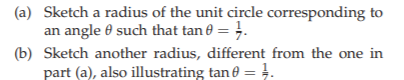 (a) Sketch a radius of the unit circle corresponding to
an angle such that tan 0 = 1.
(b) Sketch another radius, different from the one in
part (a), also illustrating tan0 = 1.