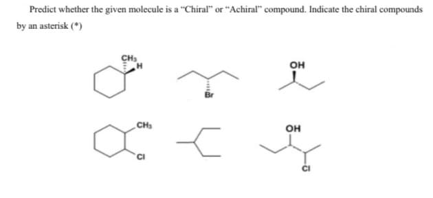 Predict whether the given molecule is a "Chiral" or "Achiral" compound. Indicate the chiral compounds
by an asterisk (*)
он
CH
он
