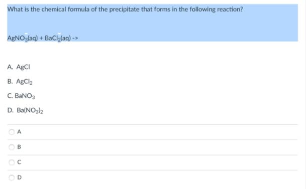 What is the chemical formula of the precipitate that forms in the following reaction?
AgNOglaq) + BaClylaq) ->
A. ABCI
В. АВСI
C. BANO3
D. Ba(NO3)2
D.
O OO O
