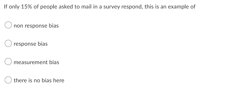 If only 15% of people asked to mail in a survey respond, this is an example of
non response bias
response bias
measurement bias
there is no bias here