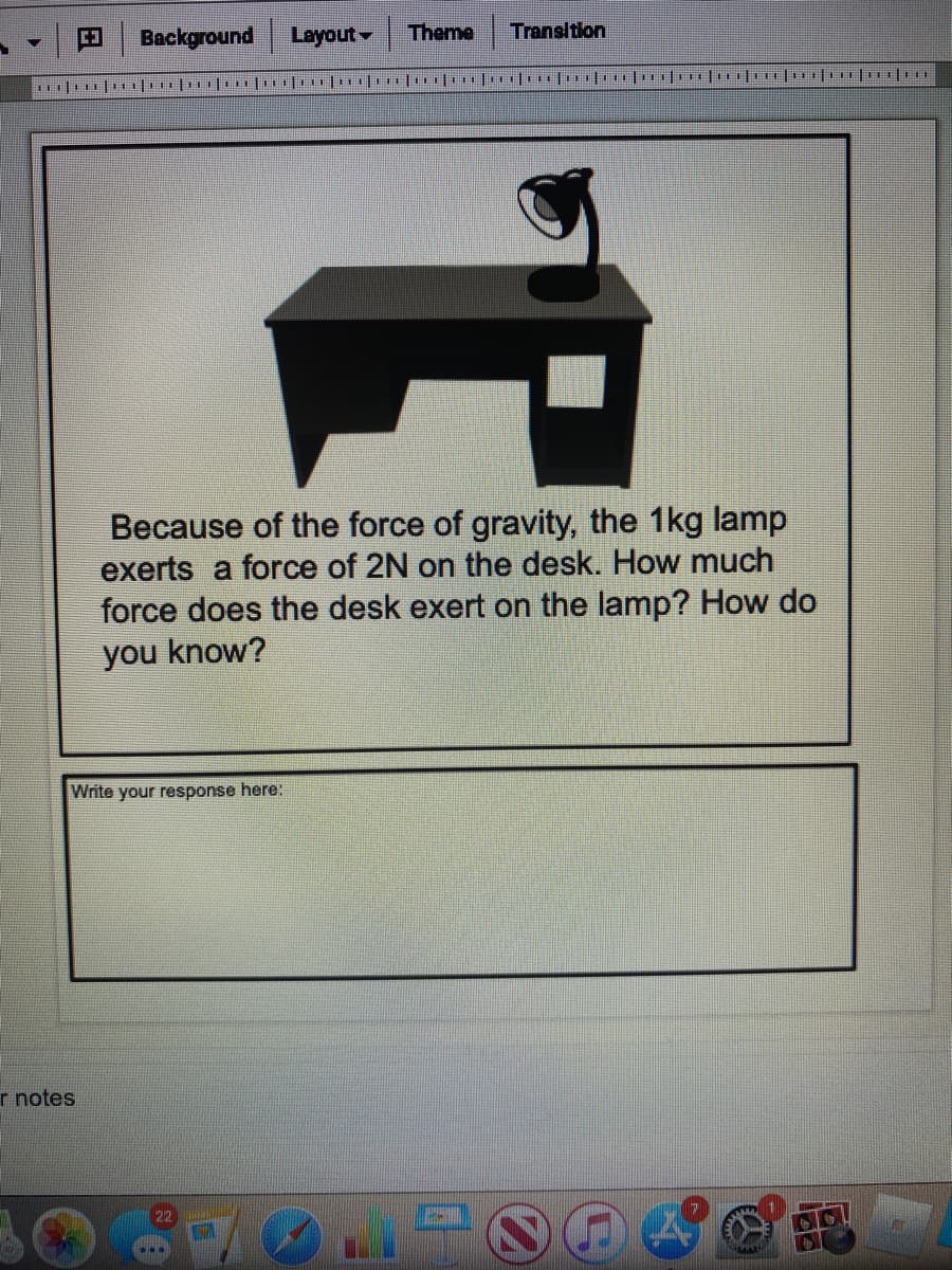 Background
Layout
Theme
Transitlon
Because of the force of gravity, the 1kg lamp
exerts a force of 2N on the desk. How much
force does the desk exert on the lamp? How do
you know?
Write your response here:
r notes
