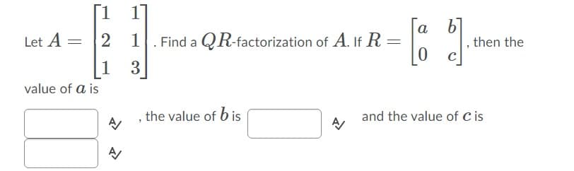Г1 1]
a
Let A
2 1. Find a QR-factorization of A. If R =
then the
1
value of a is
, the value of b is
and the value of c is
