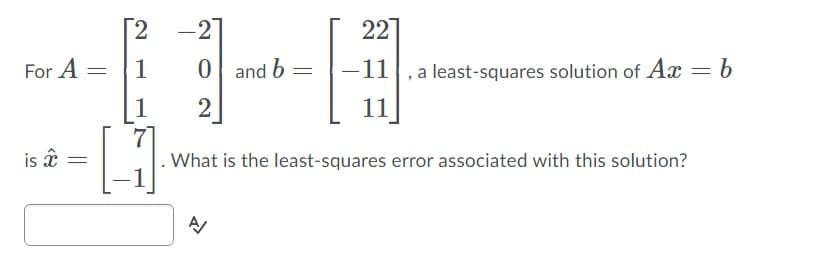 [2
-2]
22
For A
1
0| and b
-11
a least-squares solution of Ax = b
1
2
11
is â
What is the least-squares error associated with this solution?
