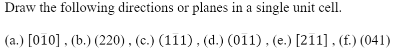 Draw the following directions or planes in a single unit cell.
(a.) [010], (b.) (220) , (c.) (111) , (d.) (011) , (e.) [211] , (f.) (041)
