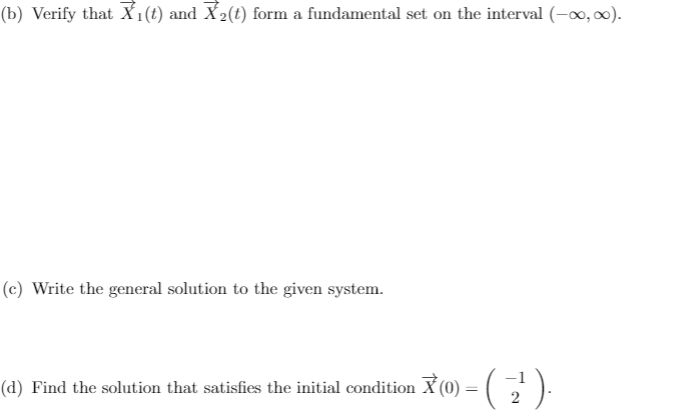 (b) Verify that X1(t) and X2(t) form a fundamental set on the interval (-x, 0).
(c) Write the general solution to the given system.
- ( ).
(d) Find the solution that satisfies the initial condition X (0) =
