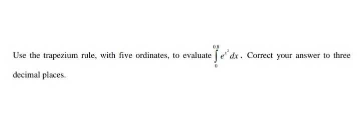 0.8
Use the trapezium rule, with five ordinates, to evaluate [ e* dx . Correct your answer to three
decimal places.
