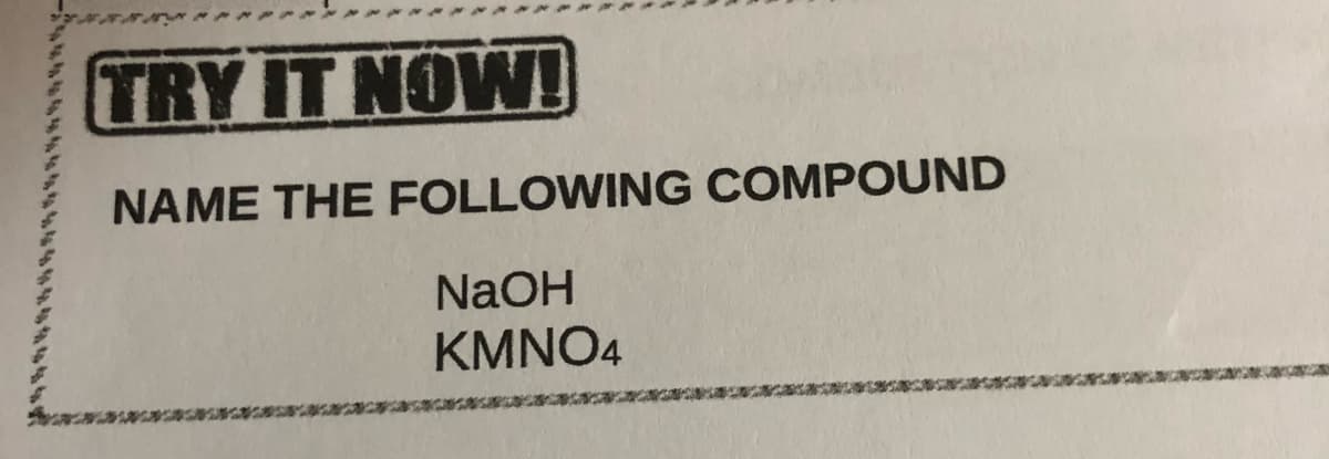 TRY IT NOW!
NAME THE FOLLOWING COMPOUND
NaOH
KMNO4