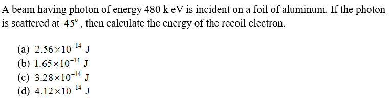 A beam having photon of energy 480 k eV is incident on a foil of aluminum. If the photon
is scattered at 45° , then calculate the energy of the recoil electron.
(a) 2.56 x10-14 J
(b) 1.65×10-14 J
(с) 3.28х10-14J
(d) 4.12 x10-14 J
