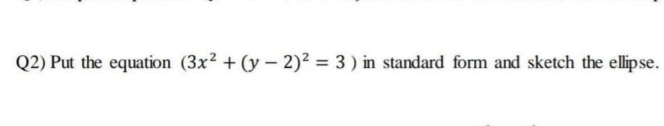 Q2) Put the equation (3x2 + (y – 2)2 = 3 ) in standard form and sketch the ellipse.
