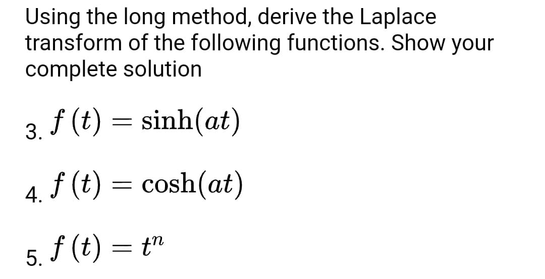 Using the long method, derive the Laplace
transform of the following functions. Show your
complete solution
3. f (t)
sinh(at)
4. f (t)
cosh(at)
5. f (t) = t"
