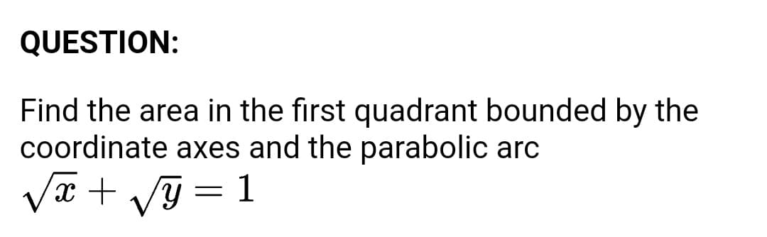 QUESTION:
Find the area in the first quadrant bounded by the
coordinate axes and the parabolic arc
Vx + Vỹ = 1
