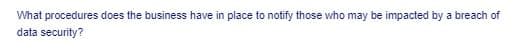 What procedures does the business have in place to notify those who may be impacted by a breach of
data security?
