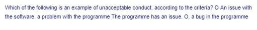 Which of the following is an example of unacceptable conduct, according to the criteria? O An issue with
the software. a problem with the programme The programme has an issue. O, a bug in the programme
